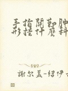 手指关节肿大变形挂什么科室