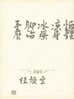 手脚冰凉怕冷怎么治疗身体