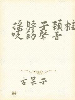 摇脖子颈椎有吱吱的声音