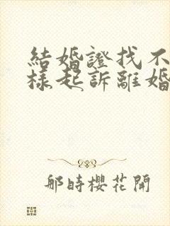 结婚证找不到怎样起诉离婚