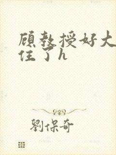 顾教授好大含不住了h