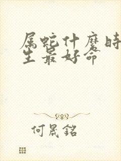 属蛇什么时辰出生最好命