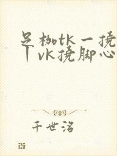 足枷tk一挠足丨vk挠脚心