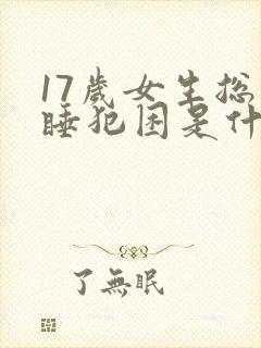 17岁女生总瞌睡犯困是什么原因