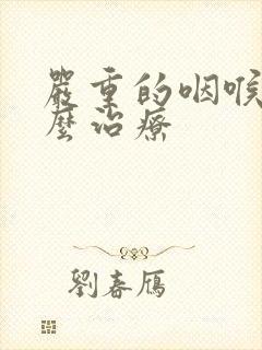 严重的咽喉炎怎么治疗