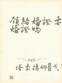 领结婚证要带离婚证吗