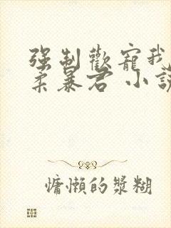 强制欢宠我的温柔暴君 小说