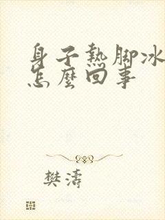 身子热脚冰凉是怎么回事