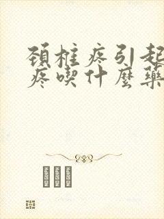 颈椎疼引起的头疼吃什么药