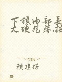 下颌内部长了个大硬疙瘩,按压有痛感