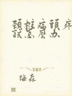 颈椎病头疼头晕该怎么办