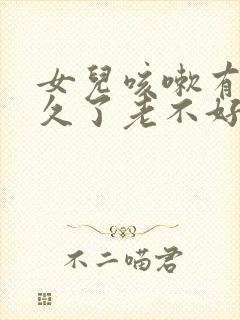 女儿咳嗽有痰很久了老不好怎么回事