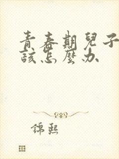 青春期儿子厌学该怎么办