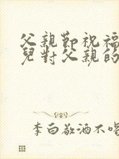 父亲节祝福语女儿对父亲的告白