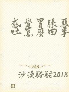 感觉胃胀恶心想吐怎么回事