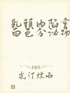 乳头内陷会分泌白色分泌物