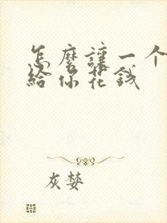 怎么让一个男人给你花钱