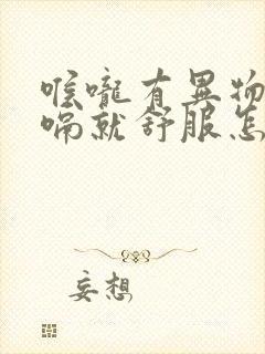 喉咙有异物感打嗝就舒服怎么回事