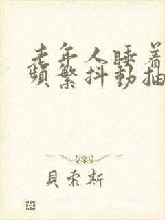 老年人睡着后腿频繁抖动抽搐是为什么