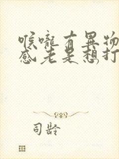 喉咙有异物堵塞感老是想打嗝