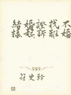 结婚证找不到怎样起诉离婚