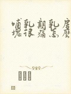 哺乳期乳房有硬块很痛怎么回事