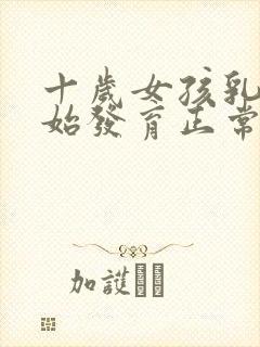 十岁女孩乳房开始发育正常吗