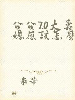 公公70大寿儿媳应该怎么说祝福语