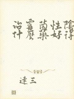 治霉菌性阴炎吃什么药好得快