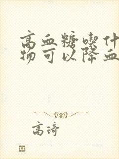 高血糖吃什么食物可以降血糖