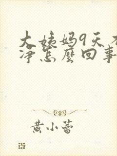 大姨妈9天不干净怎么回事