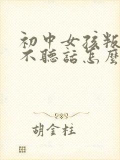 初中女孩叛逆期不听话怎么办