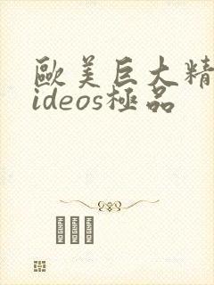 欧美巨大精品videos极品