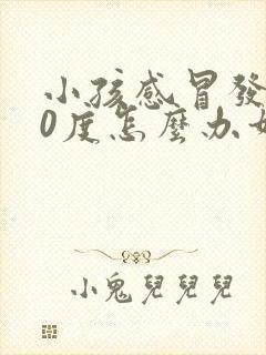 小孩感冒发烧40度怎么办如何退烧