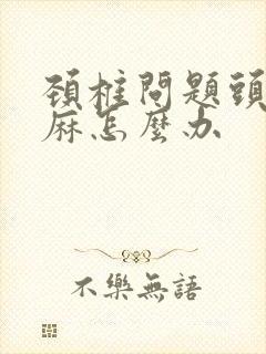 颈椎问题头晕手麻怎么办