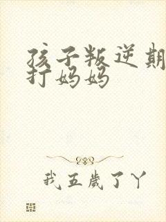 孩子叛逆期动手打妈妈