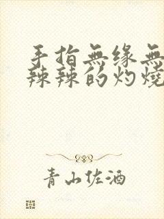 手指无缘无故火辣辣的灼烧感