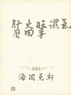 肝火旺湿气重怎么回事