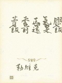 藿香正气胶囊是饭前还是饭后服?一一