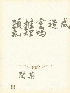 颈椎会造成胸闷气短吗