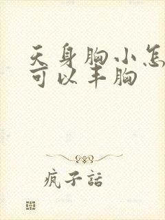 天身胸小怎样做可以丰胸