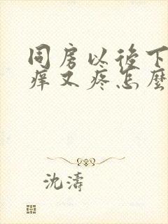 同房以后下面又痒又疼怎么回事