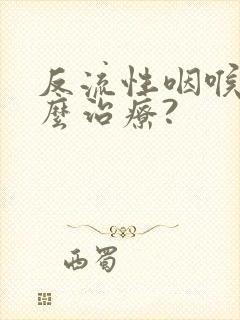 反流性咽喉炎怎么治疗?