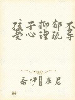 孩子抑郁不愿接受心理疏导怎么办