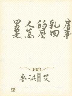 男人的乳房变大是怎么回事