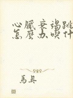 心脏衰竭跳动快怎么办吃什么药好