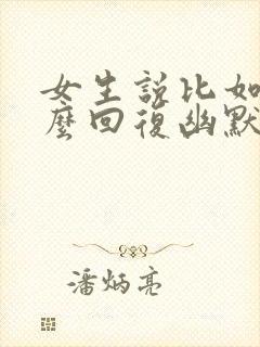 女生说比如呢怎么回复幽默