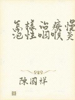 怎样治疗慢性滤泡性咽喉炎