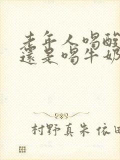 老年人喝酸奶好还是喝牛奶好