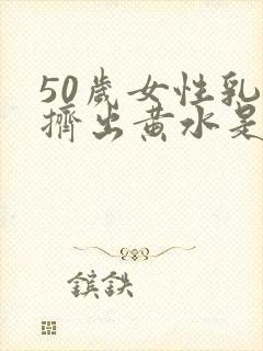 50岁女性乳头挤出黄水是什么情况